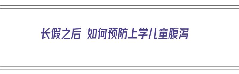 长假之后 如何预防上学儿童腹泻（长假之后 如何预防上学儿童腹泻的发生）