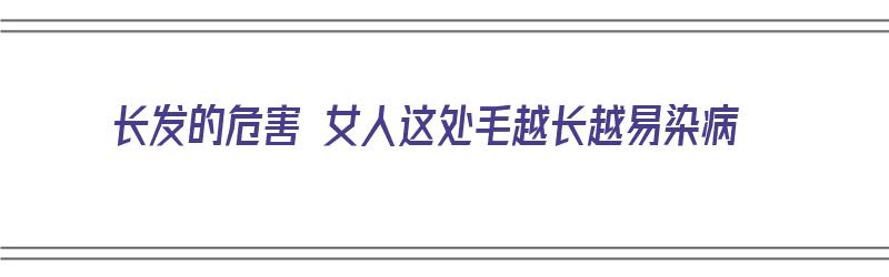 长发的危害 女人这处毛越长越易染病（长发对女人意味着什么）