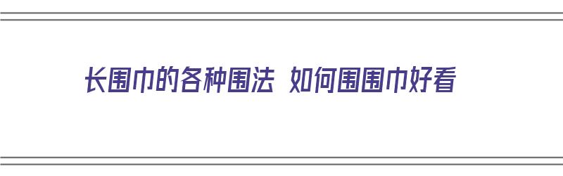 长围巾的各种围法 如何围围巾好看（长围巾的20种围法视频）