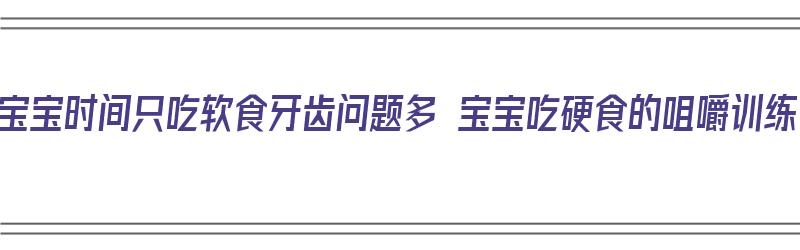 长宝宝时间只吃软食牙齿问题多 宝宝吃硬食的咀嚼训练（宝宝经常吃软的食物不利于出牙吗）