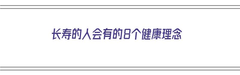 长寿的人会有的8个健康理念（健康长寿的八大要素是什么?）