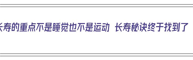 长寿的重点不是睡觉也不是运动 长寿秘诀终于找到了（长寿的“秘诀”已找到,不是快走和喝水,而是保持好心情）