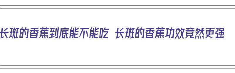 长斑的香蕉到底能不能吃 长斑的香蕉功效竟然更强（长斑的香蕉可以吃吗）