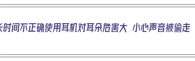 长时间不正确使用耳机对耳朵危害大 小心声音被偷走（长时间使用耳机有什么影响）