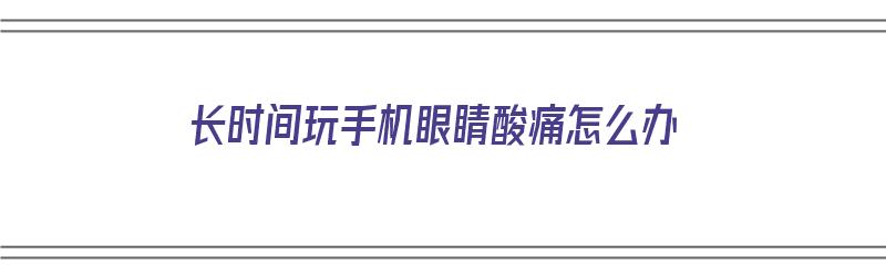 长时间玩手机眼睛酸痛怎么办（长时间玩手机眼睛酸疼怎么办）