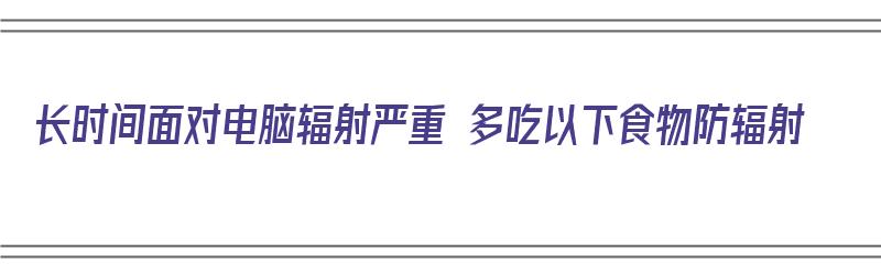 长时间面对电脑辐射严重 多吃以下食物防辐射（长期面对电脑辐射,吃什么好?）