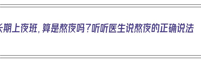 长期上夜班，算是熬夜吗？听听医生说熬夜的正确说法（长期上夜班的人算熬夜吗）