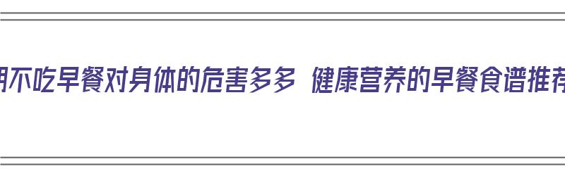 长期不吃早餐对身体的危害多多 健康营养的早餐食谱推荐（长期不吃早餐,有哪些危害?早餐要远离这四类食物）