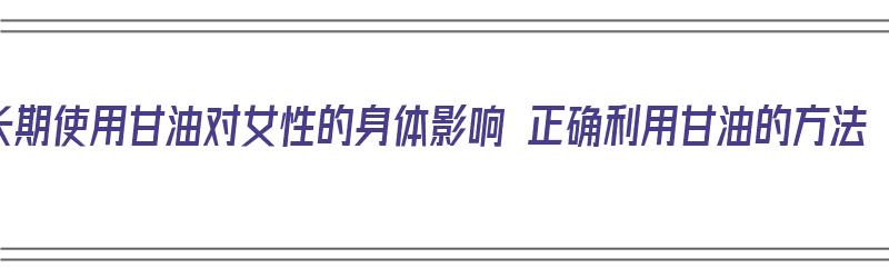 长期使用甘油对女性的身体影响 正确利用甘油的方法（长期用甘油有副作用吗）