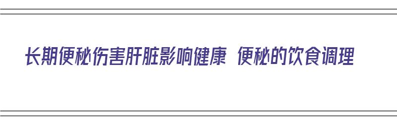 长期便秘伤害肝脏影响健康 便秘的饮食调理（长期便秘对肝脏的危害）