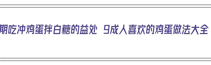 长期吃冲鸡蛋拌白糖的益处 9成人喜欢的鸡蛋做法大全（鸡蛋拌白糖有毒吗）