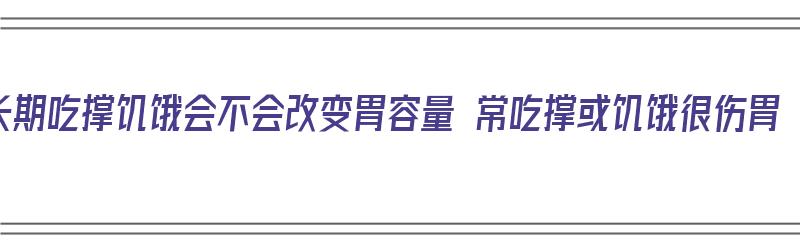 长期吃撑饥饿会不会改变胃容量 常吃撑或饥饿很伤胃（吃太多会增加胃的负担,但饿肚子不会影响胃的健康）