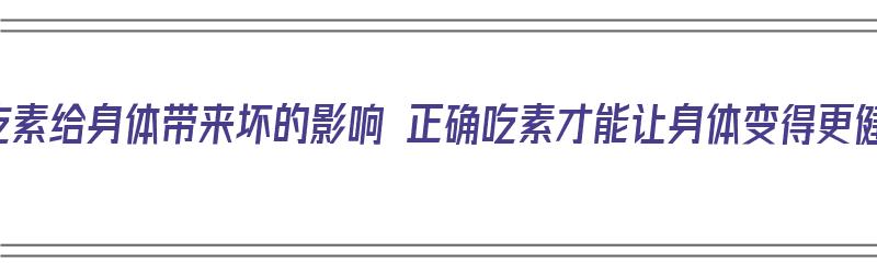 长期吃素给身体带来坏的影响 正确吃素才能让身体变得更健康（长期吃素对身体有什么影响亲身见证）