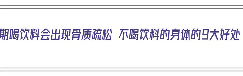 长期喝饮料会出现骨质疏松 不喝饮料的身体的9大好处（喝饮料骨质疏松吗）