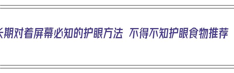 长期对着屏幕必知的护眼方法 不得不知护眼食物推荐（看屏幕保护眼睛的叫什么眼镜）