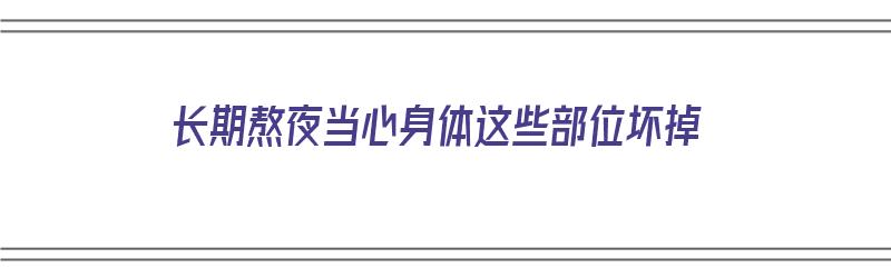 长期熬夜当心身体这些部位坏掉（长期熬夜当心身体这些部位坏掉了怎么办）