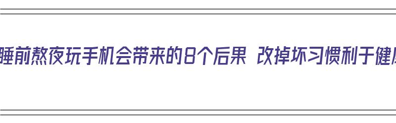 长期睡前熬夜玩手机会带来的8个后果 改掉坏习惯利于健康（睡觉熬夜玩手机的危害）