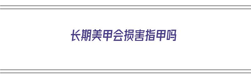 长期美甲会损害指甲吗（长期美甲会损害指甲吗图片）