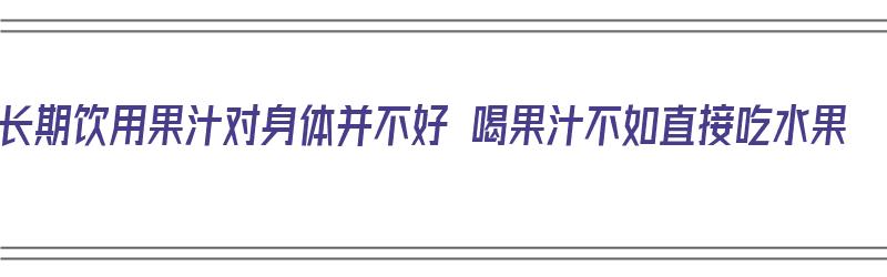 长期饮用果汁对身体并不好 喝果汁不如直接吃水果（果汁长期喝可以吗）