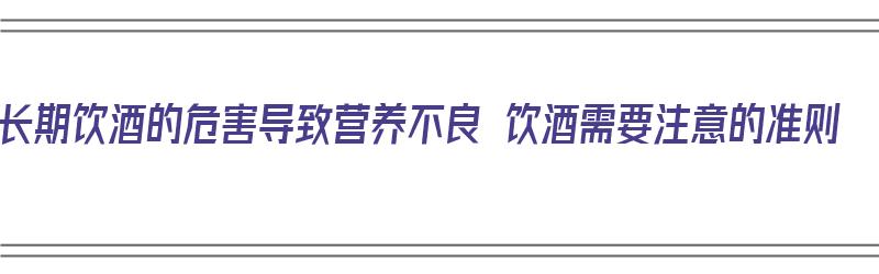 长期饮酒的危害导致营养不良 饮酒需要注意的准则（长期喝酒会营养不良吗）