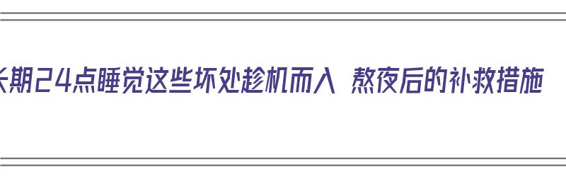 长期24点睡觉这些坏处趁机而入 熬夜后的补救措施（每天24点睡算熬夜吗）