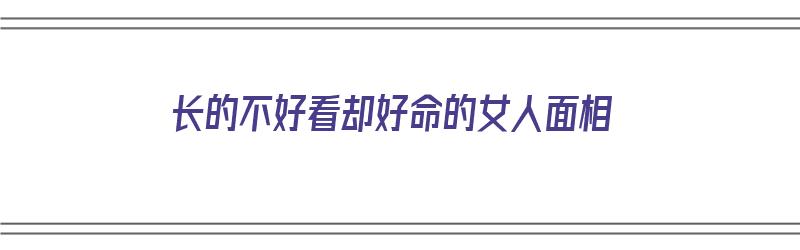 长的不好看却好命的女人面相（长的不好看却好命的女人面相怎么样）