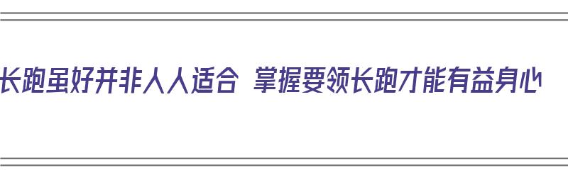 长跑虽好并非人人适合 掌握要领长跑才能有益身心（长跑有哪些训练方法）