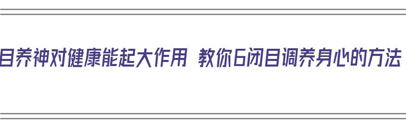 闭目养神对健康能起大作用 教你6闭目调养身心的方法（闭目养神对身体有什么好处）