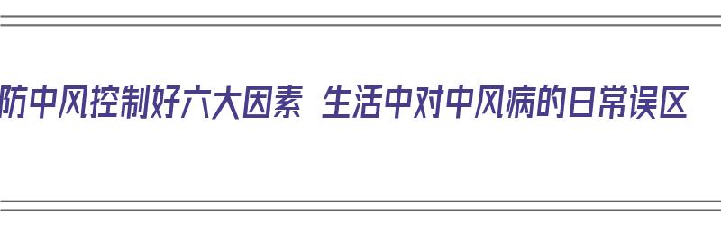 防中风控制好六大因素 生活中对中风病的日常误区（防范中风）