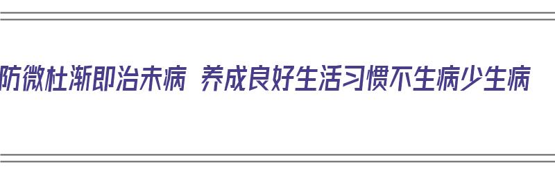 防微杜渐即治未病 养成良好生活习惯不生病少生病（防微杜渐 防患未然）