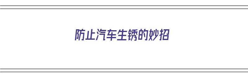 防止汽车生锈的妙招（防止汽车生锈的妙招有哪些）