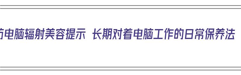 防电脑辐射美容提示 长期对着电脑工作的日常保养法（长期对着电脑怎样防辐射）