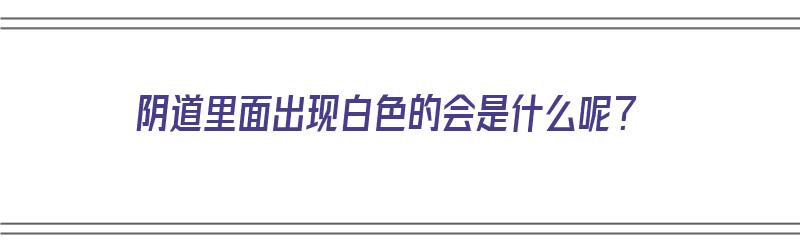 阴道里面出现白色的会是什么呢？