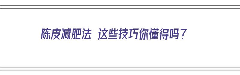 陈皮减肥法 这些技巧你懂得吗？（陈皮减肥法 这些技巧你懂得吗视频）