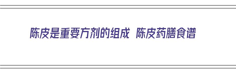 陈皮是重要方剂的组成 陈皮药膳食谱（陈皮为主的药方）