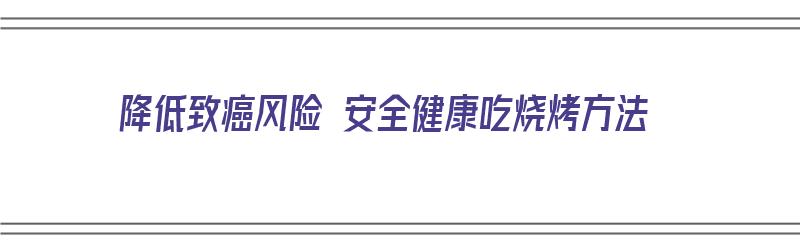 降低致癌风险 安全健康吃烧烤方法（怎么减少烧烤致癌物）