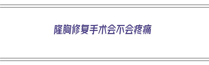 隆胸修复手术会不会疼痛（隆胸修复手术会不会疼痛呢）