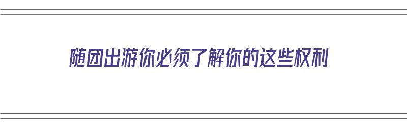 随团出游你必须了解你的这些权利（随团出游你必须了解你的这些权利英语）