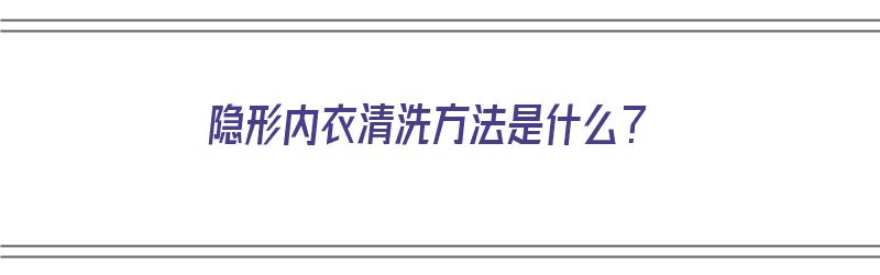 隐形内衣清洗方法是什么？（隐形内衣清洗方法是什么意思）