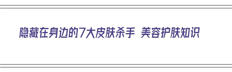 隐藏在身边的7大皮肤杀手 美容护肤知识（皮肤3大杀手）