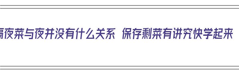 隔夜菜与夜并没有什么关系 保存剩菜有讲究快学起来（隔夜菜能不能吃,专家实验后说出了实情）