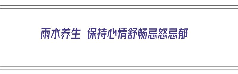 雨水养生 保持心情舒畅忌怒忌郁（雨水的养生）