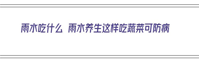 雨水吃什么 雨水养生这样吃蔬菜可防病（雨水吃什么?）