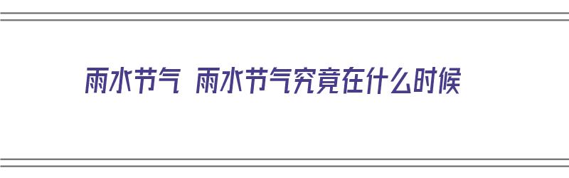 雨水节气 雨水节气究竟在什么时候（雨水节气具体时间）