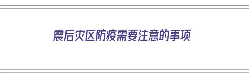 震后灾区防疫需要注意的事项（震后灾区防疫需要注意的事项有哪些）