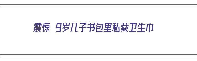 震惊 9岁儿子书包里私藏卫生巾（孩子藏用过的卫生巾）