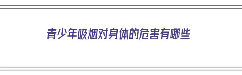 青少年吸烟对身体的危害有哪些（青少年吸烟对身体的危害有哪些表现）