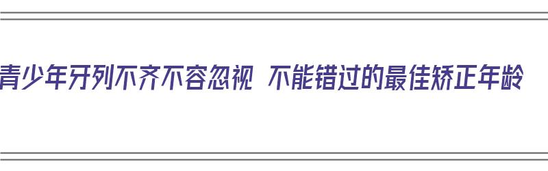 青少年牙列不齐不容忽视 不能错过的最佳矫正年龄（青少年牙齿不齐怎么办）