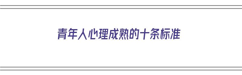 青年人心理成熟的十条标准（青年人心理成熟的十条标准是什么）