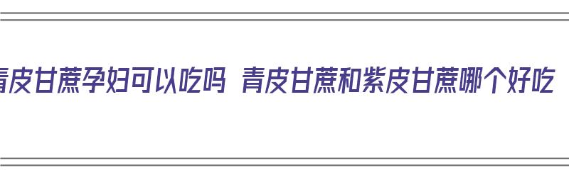 青皮甘蔗孕妇可以吃吗 青皮甘蔗和紫皮甘蔗哪个好吃（孕妇能不能吃青皮甘蔗）